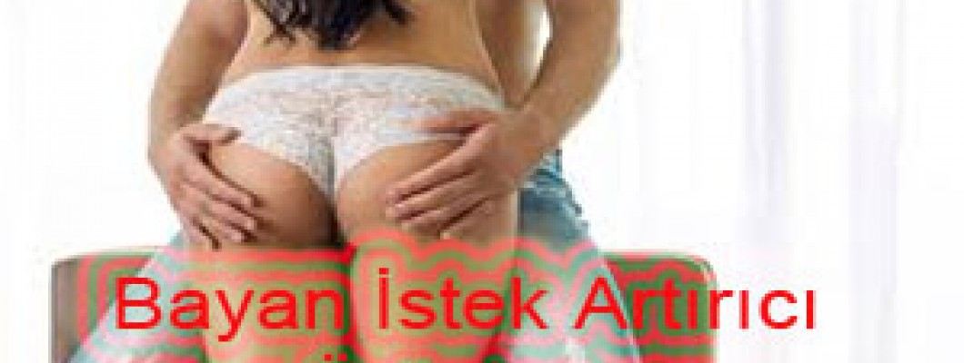 Bayan İstek arttırıcı nedir, nasıl kullanılır, etkileri nedir